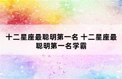 十二星座最聪明第一名 十二星座最聪明第一名学霸